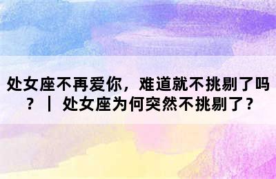 处女座不再爱你，难道就不挑剔了吗？｜ 处女座为何突然不挑剔了？